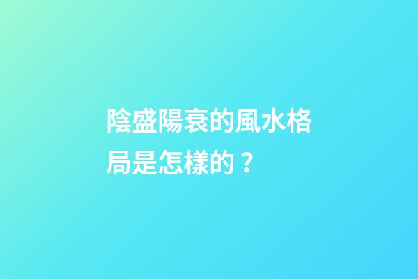 陰盛陽衰的風水格局是怎樣的？
